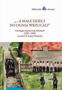 Okładka: „... a małe dzieci do ognia wrzucali”. Antologia wypracowań szkolnych (1945–1946) na temat II wojny światowej