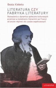 Okładka: Literatura czy fabryka literatury. Rozważania o dynamice społeczno-kulturowych przemian w kształceniu literackim we Francji od ancien r