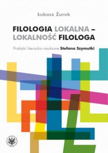 Okładka: Filologia lokalna – lokalność filologa. Praktyki literacko-naukowe Stefana Szymutki