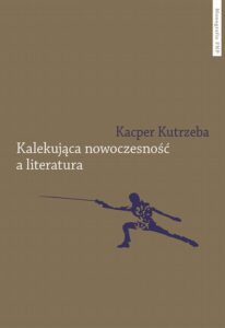 Okładka: Kalekująca nowoczesność a literatura. Dialektyczne przygody u zarania polskiej modernizacji