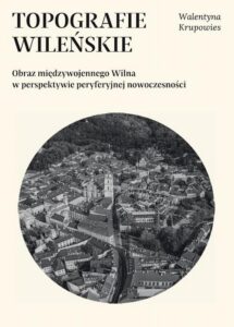 Okładka: Topografie wileńskie. Obraz międzywojennego Wilna w perspektywie peryferyjnej nowoczesności