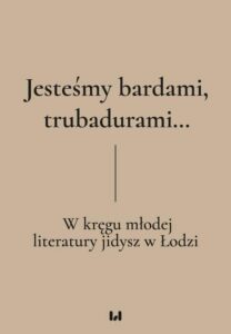 Okładka: Jesteśmy bardami, trubadurami…. W kręgu młodej literatury jidysz w Łodzi