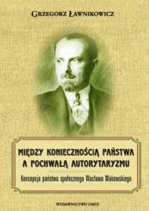 Okładka: Między koniecznością państwa a pochwałą autorytaryzmu. Koncepcja państwa społecznego Wacława Makowskiego