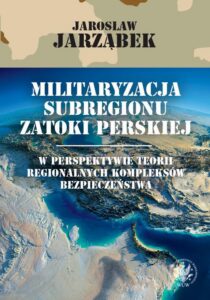 Okładka: Militaryzacja subregionu Zatoki Perskiej w perspektywie teorii regionalnych kompleksów bezpieczeństwa
