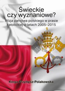Okładka: Świeckie czy wyznaniowe? Wizja państwa polskiego w prasie katolickiej w latach 2005–2015. Wizja państwa polskiego w prasie katolickiej w latach 2005–2015