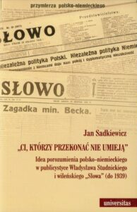 Okładka: Ci, którzy przekonać nie umieją. Idea porozumienia polsko-niemieckiego w publicystyce Władysława Studnickiego i wileńskiego "Słowa" do 1939 roku