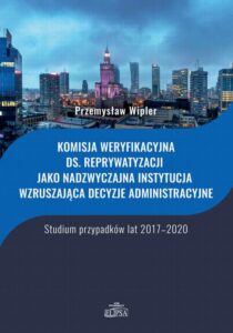 Okładka: Komisja weryfikacyjna ds. reprywatyzacji jako nadzwyczajna instytucja wzruszająca decyzje administracyjne