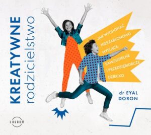 Okładka: Kreatywne rodzicielstwo. Jak wychować nieszablonowo myślące, samodzielne i przedsiębiorcze dziecko