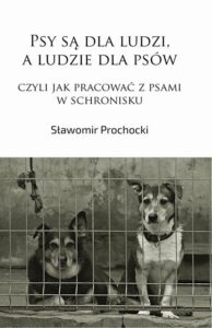 Okładka: Psy są dla ludzi, a ludzie dla psów, czyli jak pracować z psami w schronisku