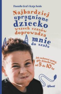 Okładka: Najbardziej upragnione dziecko wszech czasów doprowadza mnie do szału. Jak zachować spokój, gdy dziecko ma od 5 do 10 lat