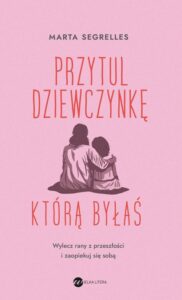 Okładka: Przytul dziewczynkę, którą byłaś. Wylecz swoje rany z przeszłości i zaopiekuj się sobą