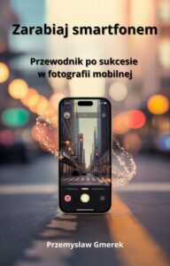 Okładka: Zarabiaj smartfonem: Przewodnik po sukcesie w fotografii mobilnej