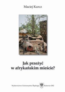 Okładka: Jak przeżyć w afrykańskim mieście?. Człowiek wobec pograniczności oraz procesów urbanizacyjnych w południowosudańskiej Dżubie