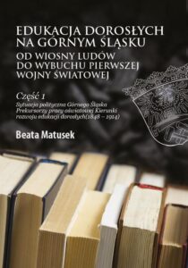 Okładka: Edukacja dorosłych na Górnym Śląsku od Wiosny Ludów do wybuchu I wojny światowej Część 1 Sytuacja polityczna Górnego Śląska Prekursorzy pracy oświatowej Kierunki rozwoju edukacji dorosłych (1848–1914)