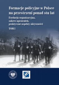 Okładka: Formacje policyjne w Polsce na przestrzeni ponad stu lat. Ewolucja organizacyjna, zakres uprawnień, praktyczne aspekty aktywności, Tom 1