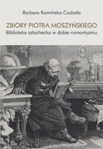 Okładka: Zbiory Piotra Moszyńskiego. Biblioteka szlachecka w dobie romantyzmu