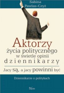Okładka: Aktorzy życia politycznego w świecie opinii dziennikarzy Jacy są a jacy powinni być. Dziennikarze o politykach
