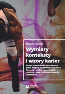 Okładka: Wymiary konteksty i wzory karier. Proces stawania się sportowcem przez osoby z niepełnosprawnością fizyczną - analiza społecznych mechanizmów (re)konstruowania tożsamości