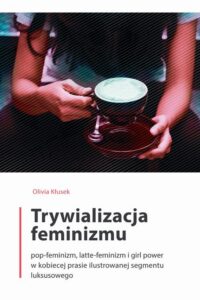 Okładka: Trywializacja feminizmu. Pop-feminizm, latte-feminizm i girl power w kobiecej prasie ilustrowanej segmentu luksusowego