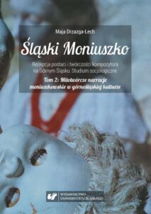 Okładka: Śląski Moniuszko. Recepcja postaci i twórczości kompozytora na Górnym Śląsku. Studium socjologiczne.. Tom 2: Mitotwórcze narracje moniuszkowskie w górnośląskiej kulturze. Socjologiczna analiza działalności Śląskiego Związku Chórów i Orkiestr oraz Opery Śląskiej w drugiej połowie XX wieku.