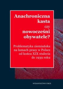Okładka: Anachroniczna kasta czy nowocześni obywatele?. Problematyka ziemiańska na łamach prasy w Polsce od końca XIX stulecia do 1939 roku.