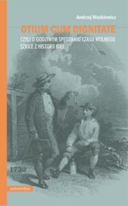 Okładka: Otium cum dignitate, czyli o godziwym spędzaniu czasu wolnego. Szkice z historii idei
