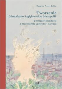 Okładka: Tworzenie Górnośląsko-Zagłębiowskiej Metropolii: pomiędzy instytucją a przestrzenią społecznej narracji