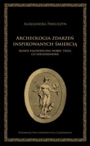 Okładka: Archeologia zdarzeń inspirowanych śmiercią. Słowo filozoficzne wobec tego, co nieuniknione