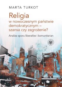 Okładka: Religia w nowoczesnym państwie demokratycznym - szansa czy zagrożenie?. Analiza sporu liberałów i kom