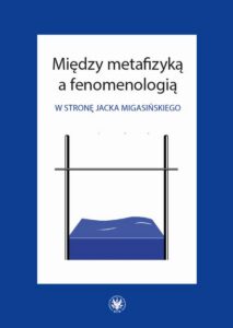 Okładka: Między metafizyką a fenomenologią. W stronę Jacka Migasińskiego