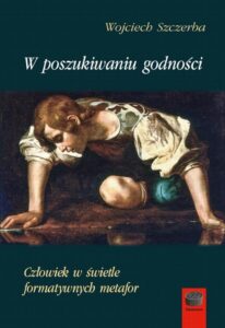 Okładka: W poszukiwaniu godności. Człowiek w świetle formatywnych metafor