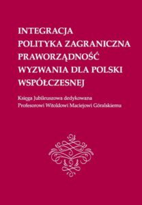 Okładka: Integracja, polityka zagraniczna, praworządność, wyzwania dla Polski współczesnej: Księga Jubileuszowa dedykowana Profesorowi Witoldowi Maciejowi Góralskiemu