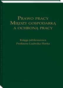 Okładka: Prawo pracy. Między gospodarką a ochroną pracy. Księga jubileuszowa Profesora Ludwika Florka