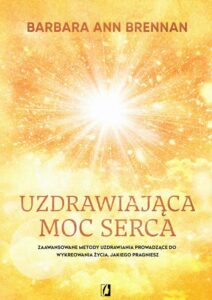 Okładka: Uzdrawiająca moc serca. Moja osobista podróż i zaawansowane metody uzdrawiania, prowadzące do wykreowania życia, jakiego pragniesz