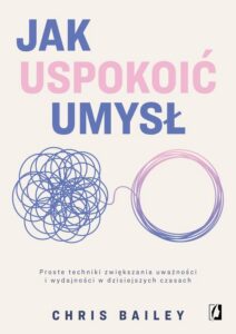 Okładka: Jak uspokoić umysł. Proste techniki zwiększania uważności i wydajności w dzisiejszych czasach