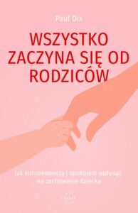 Okładka: Wszystko zaczyna się od rodziców. Jak konsekwencją i spokojem wpłynąć na zachowanie dziecka