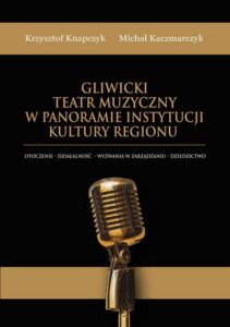 Okładka: Gliwicki Teatr Muzyczny w panoramie instytucji kultury regionu. Otoczenie - działalność - wyzwania w zarządzaniu - dziedzictwo