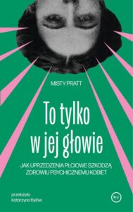 Okładka: To tylko w jej głowie. Jak uprzedzenia płciowe szkodzą zdrowiu psychicznemu kobiet
