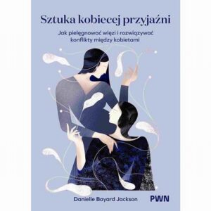 Okładka: Sztuka kobiecej przyjaźni. Jak pielęgnować więzi i rozwiązywać konflikty między kobietami