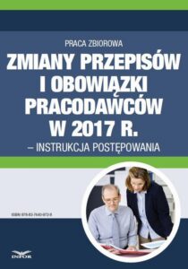 Okładka: Zmiany przepisów i obowiązki pracodawców w 2017 r. - instrukcja postępowania