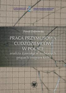 Okładka: Praca przymusowa cudzoziemców w Polsce. Analiza zjawiska w wybranych grupach imigranckich