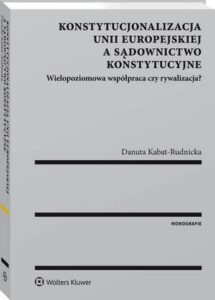 Okładka: Konstytucjonalizacja Unii Europejskiej a sądownictwo konstytucyjne. Wielopoziomowa współpraca czy rywalizacja?