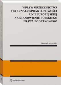 Okładka: Wpływ orzecznictwa Trybunału Sprawiedliwości Unii Europejskiej na stanowienie polskiego prawa podatkowego