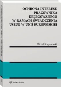 Okładka: Ochrona interesu pracownika delegowanego w ramach świadczenia usług w Unii Europejskiej