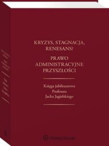 Okładka: Kryzys, stagnacja, renesans? Prawo administracyjne przyszłości. Księga jubileuszowa Profesora Jacka Jagielskiego