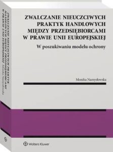 Okładka: Zwalczanie nieuczciwych praktyk handlowych między przedsiębiorcami w prawie Unii Europejskiej. W poszukiwaniu modelu ochrony