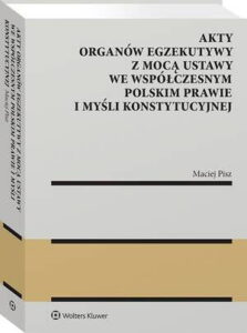 Okładka: Akty organów egzekutywy z mocą ustawy we współczesnym polskim prawie i myśli konstytucyjnej