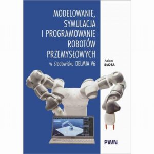Okładka: Modelowanie, symulacja i programowanie robotów przemysłowych w środowisku Delmia V6