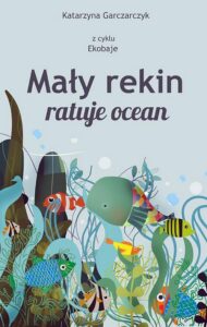 Okładka: Mały rekin ratuje ocean. Z cyklu Ekobaje