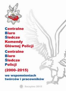 Okładka: CENTRALNE BIURO ŚLEDCZE KOMENDY GŁÓWNEJ POLICJI. CENTRALNE BIURO ŚLEDCZE POLICJI (2000-2015) WE WSPOMNIENIACH TWÓRCÓW I PRACOWNIKÓW